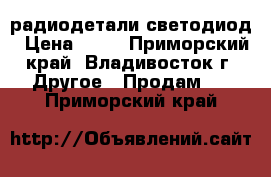 радиодетали светодиод › Цена ­ 30 - Приморский край, Владивосток г. Другое » Продам   . Приморский край